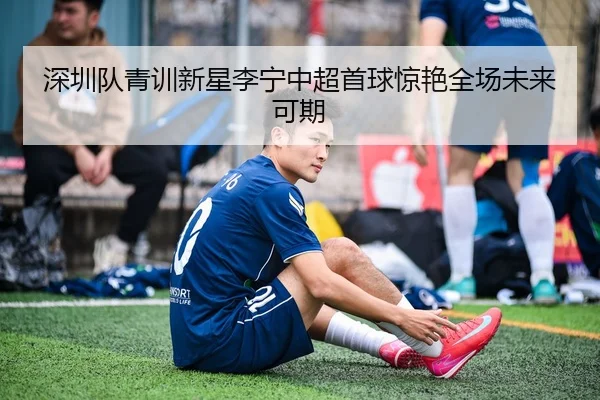 深圳队青训新星李宁中超首球惊艳全场未来可期