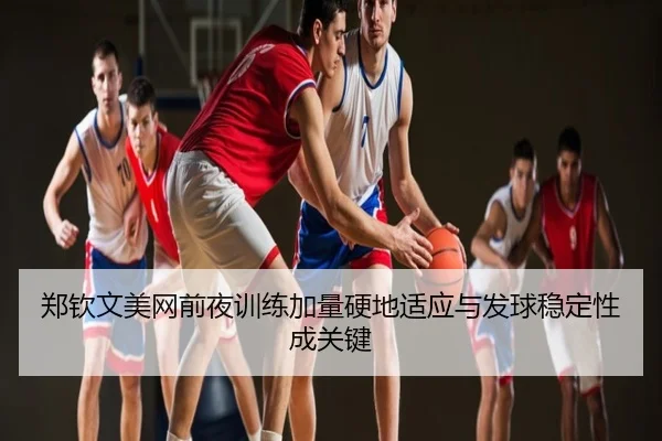 郑钦文美网前夜训练加量硬地适应与发球稳定性成关键