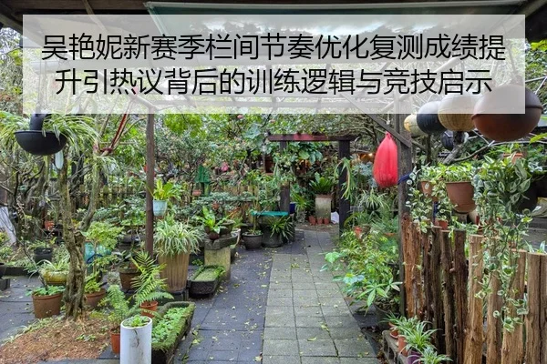 吴艳妮新赛季栏间节奏优化复测成绩提升引热议背后的训练逻辑与竞技启示