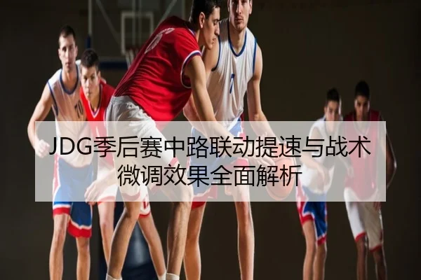 JDG季后赛中路联动提速与战术微调效果全面解析