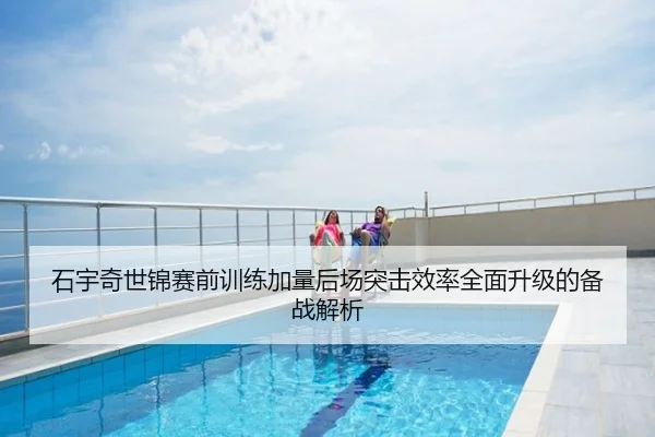 石宇奇世锦赛前训练加量后场突击效率全面升级的备战解析
