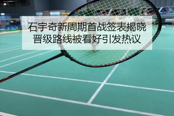石宇奇新周期首战签表揭晓 晋级路线被看好引发热议